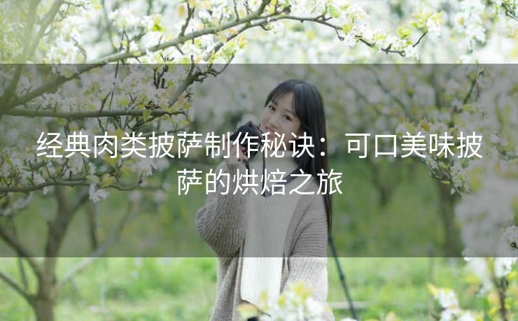 经典肉类披萨制作秘诀：可口美味披萨的烘焙之旅