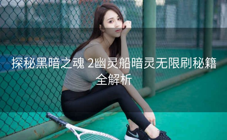 探秘黑暗之魂 2幽灵船暗灵无限刷秘籍全解析