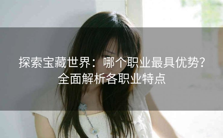 探索宝藏世界：哪个职业最具优势？全面解析各职业特点