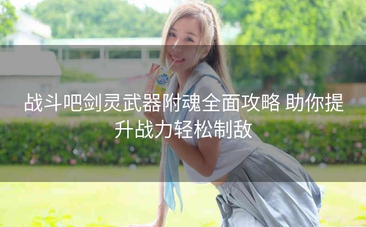 战斗吧剑灵武器附魂全面攻略 助你提升战力轻松制敌