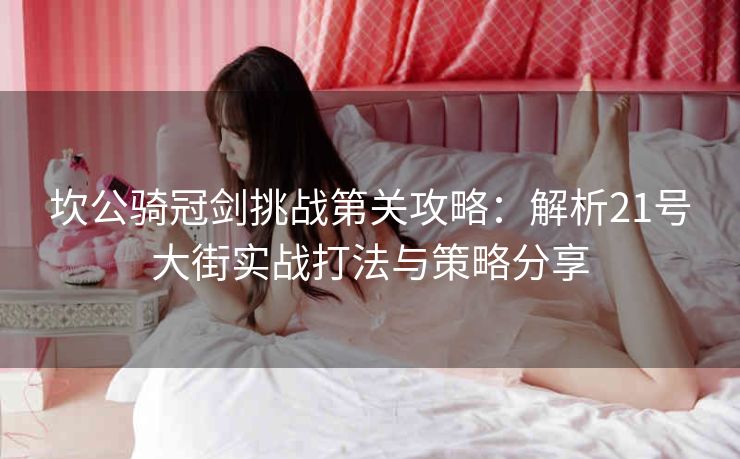 坎公骑冠剑挑战第关攻略：解析21号大街实战打法与策略分享
