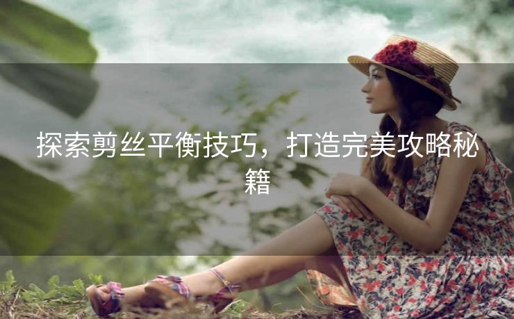 探索剪丝平衡技巧，打造完美攻略秘籍