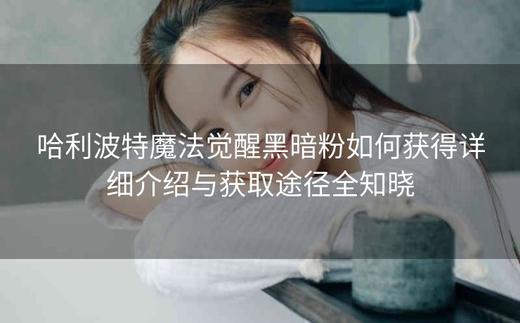 哈利波特魔法觉醒黑暗粉如何获得详细介绍与获取途径全知晓