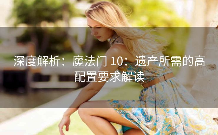 深度解析：魔法门 10：遗产所需的高配置要求解读