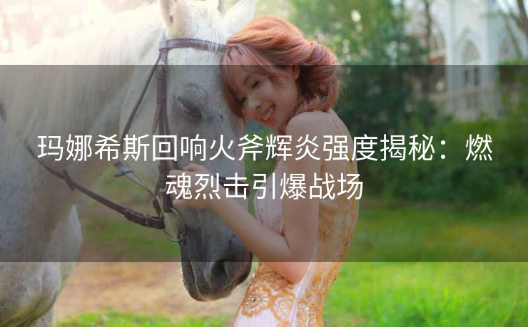 玛娜希斯回响火斧辉炎强度揭秘：燃魂烈击引爆战场