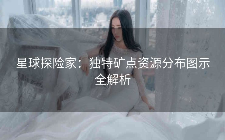星球探险家：独特矿点资源分布图示全解析