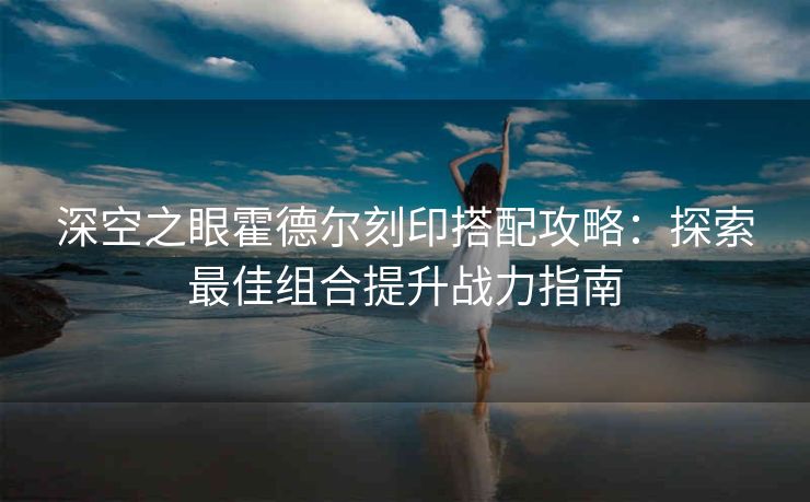 深空之眼霍德尔刻印搭配攻略：探索最佳组合提升战力指南