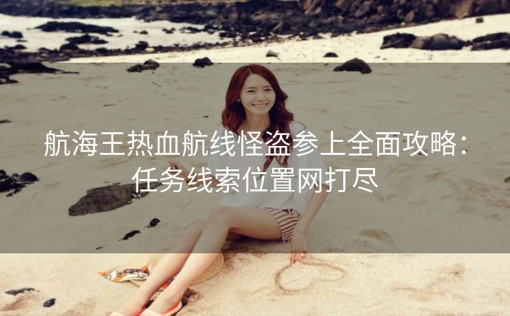 航海王热血航线怪盗参上全面攻略：任务线索位置网打尽