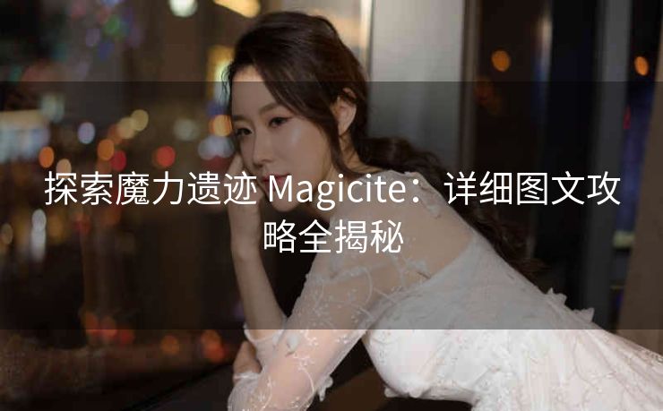 探索魔力遗迹 Magicite：详细图文攻略全揭秘