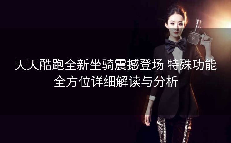 天天酷跑全新坐骑震撼登场 特殊功能全方位详细解读与分析