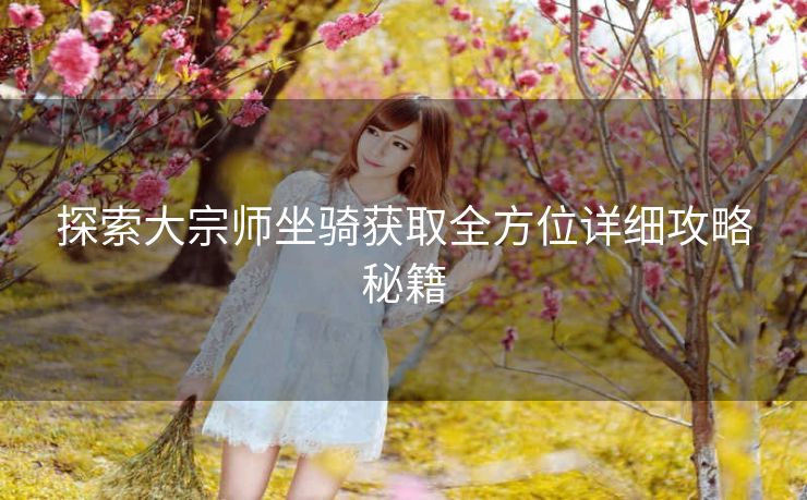 探索大宗师坐骑获取全方位详细攻略秘籍