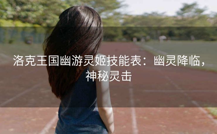 洛克王国幽游灵姬技能表：幽灵降临，神秘灵击