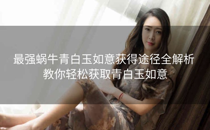 最强蜗牛青白玉如意获得途径全解析 教你轻松获取青白玉如意