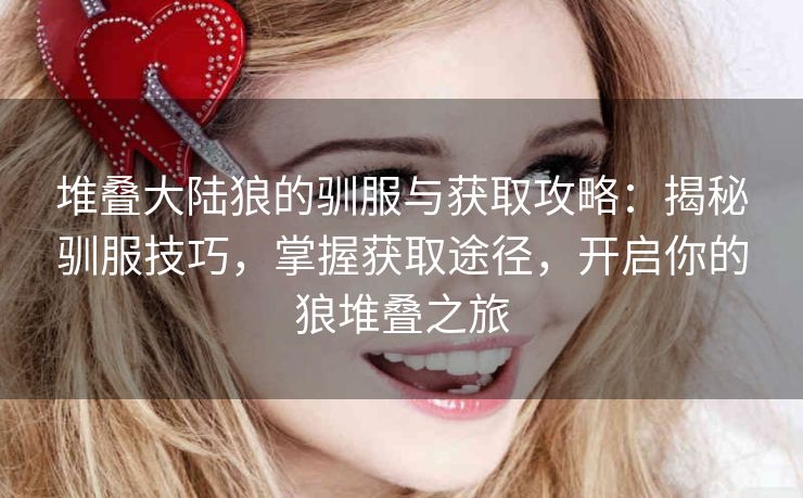堆叠大陆狼的驯服与获取攻略：揭秘驯服技巧，掌握获取途径，开启你的狼堆叠之旅