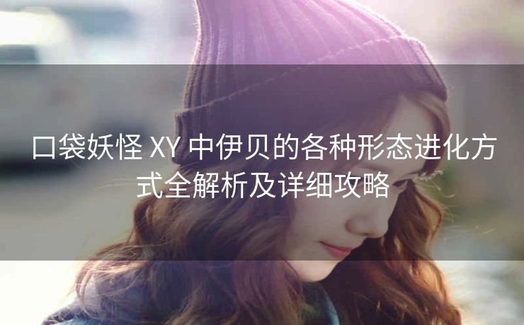 口袋妖怪 XY 中伊贝的各种形态进化方式全解析及详细攻略