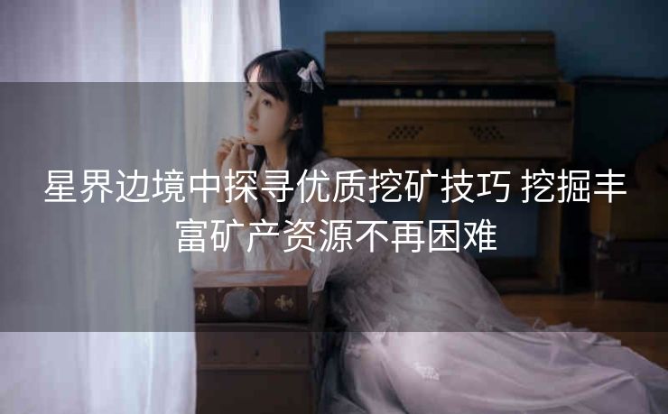 星界边境中探寻优质挖矿技巧 挖掘丰富矿产资源不再困难