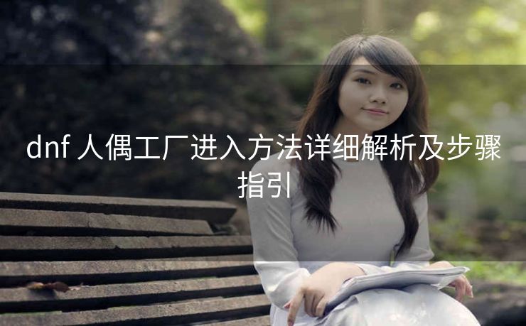 dnf 人偶工厂进入方法详细解析及步骤指引