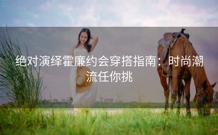 绝对演绎霍廉约会穿搭指南：时尚潮流任你挑