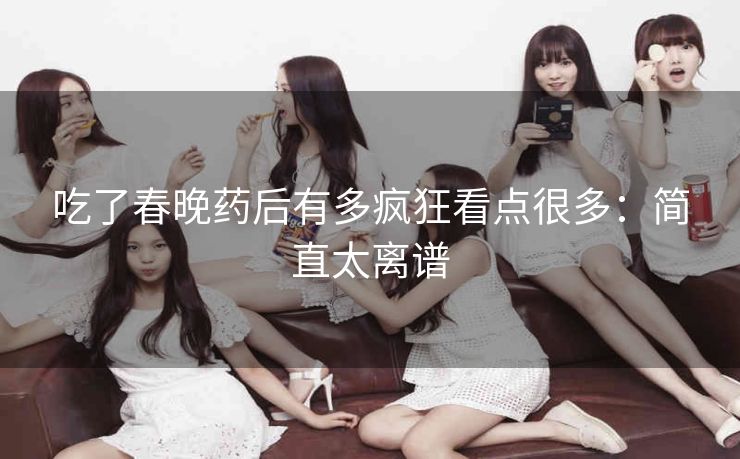 吃了春晚药后有多疯狂看点很多：简直太离谱