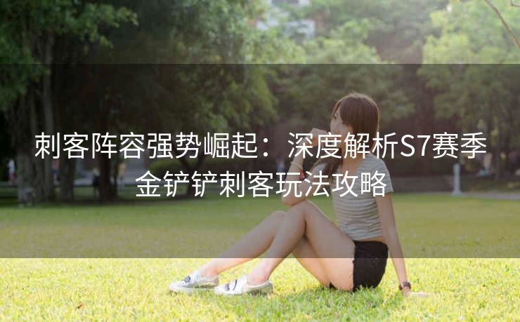 刺客阵容强势崛起：深度解析S7赛季金铲铲刺客玩法攻略