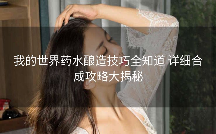 我的世界药水酿造技巧全知道 详细合成攻略大揭秘