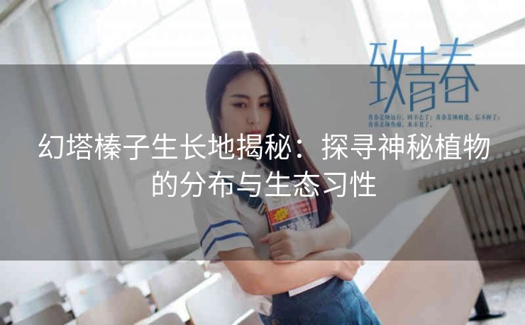 幻塔榛子生长地揭秘：探寻神秘植物的分布与生态习性