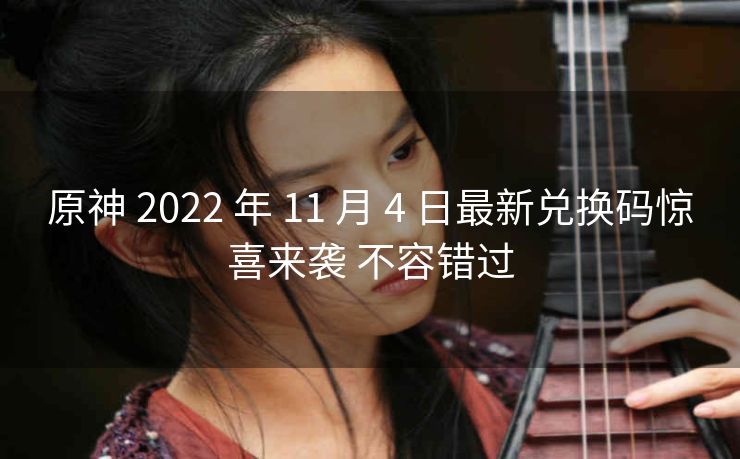 原神 2022 年 11 月 4 日最新兑换码惊喜来袭 不容错过