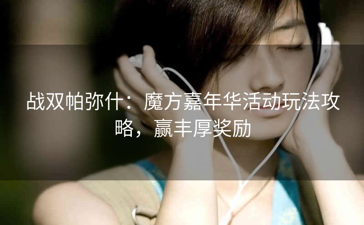 战双帕弥什：魔方嘉年华活动玩法攻略，赢丰厚奖励