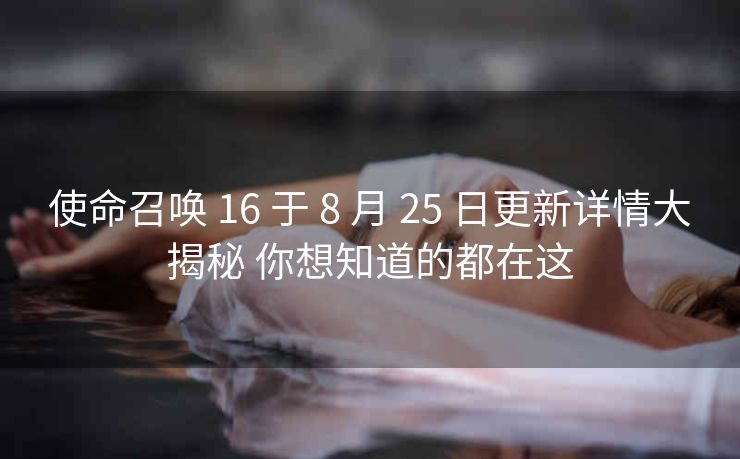 使命召唤 16 于 8 月 25 日更新详情大揭秘 你想知道的都在这
