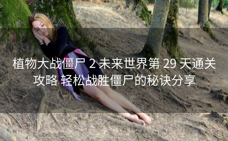 植物大战僵尸 2 未来世界第 29 天通关攻略 轻松战胜僵尸的秘诀分享