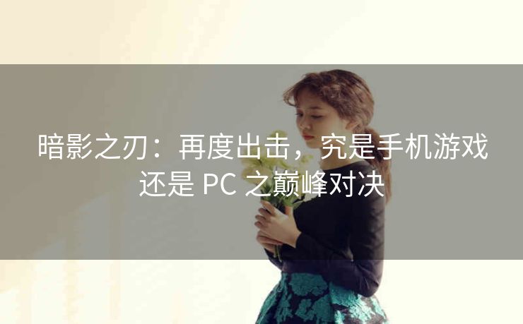 暗影之刃：再度出击，究是手机游戏还是 PC 之巅峰对决
