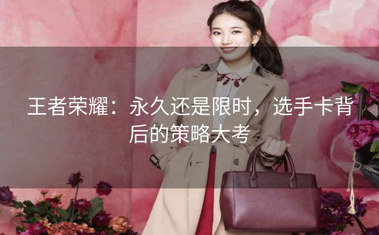 王者荣耀：永久还是限时，选手卡背后的策略大考
