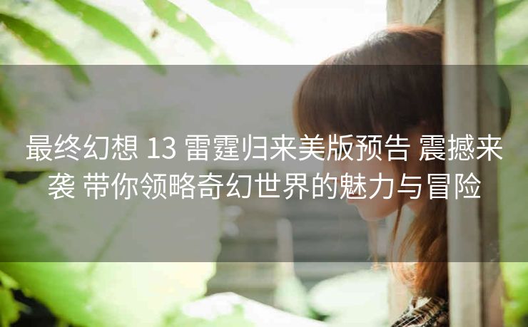 最终幻想 13 雷霆归来美版预告 震撼来袭 带你领略奇幻世界的魅力与冒险