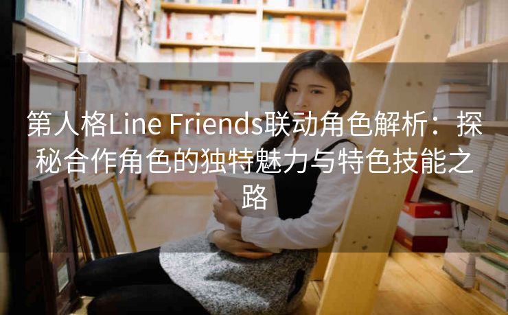 第人格Line Friends联动角色解析：探秘合作角色的独特魅力与特色技能之路