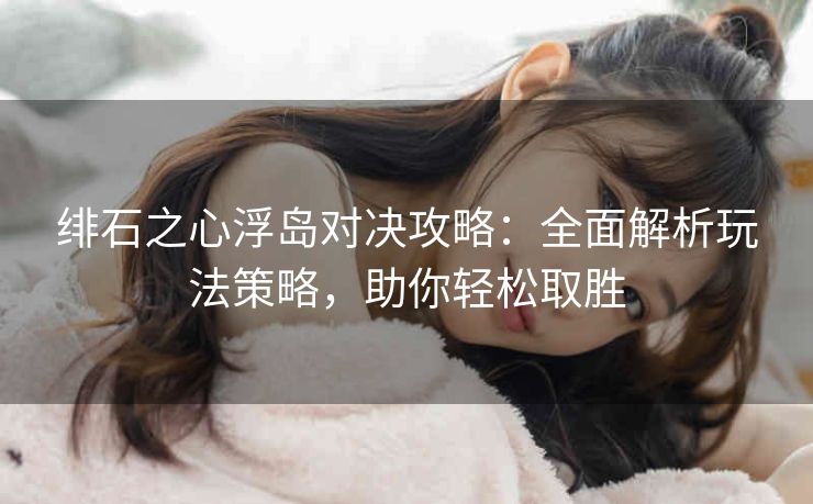 绯石之心浮岛对决攻略：全面解析玩法策略，助你轻松取胜