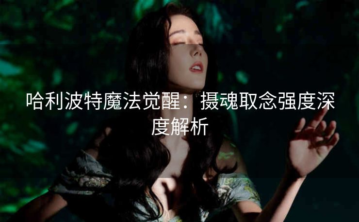 哈利波特魔法觉醒：摄魂取念强度深度解析