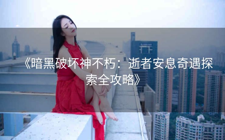 《暗黑破坏神不朽：逝者安息奇遇探索全攻略》