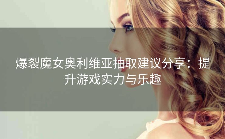 爆裂魔女奥利维亚抽取建议分享：提升游戏实力与乐趣