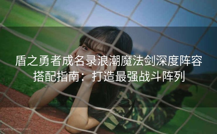 盾之勇者成名录浪潮魔法剑深度阵容搭配指南：打造最强战斗阵列