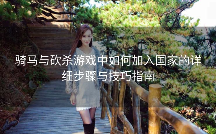 骑马与砍杀游戏中如何加入国家的详细步骤与技巧指南