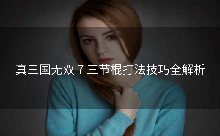 真三国无双 7 三节棍打法技巧全解析