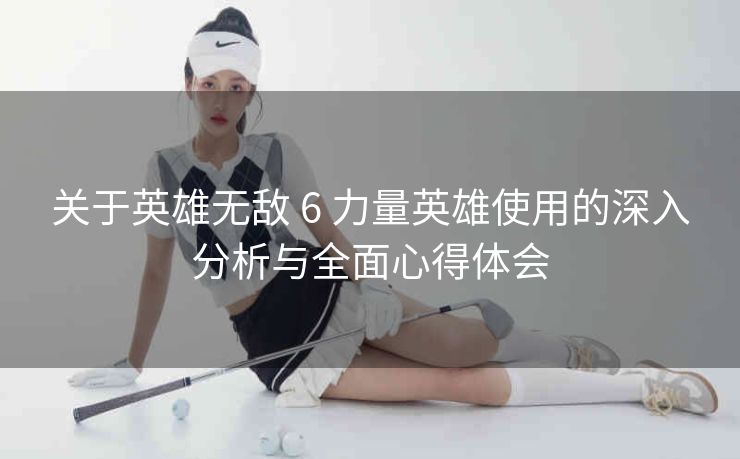 关于英雄无敌 6 力量英雄使用的深入分析与全面心得体会