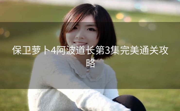 保卫萝卜4阿波道长第3集完美通关攻略