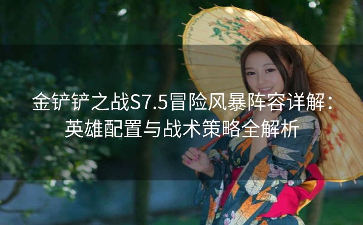 金铲铲之战S7.5冒险风暴阵容详解：英雄配置与战术策略全解析