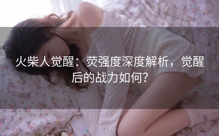 火柴人觉醒：荧强度深度解析，觉醒后的战力如何？