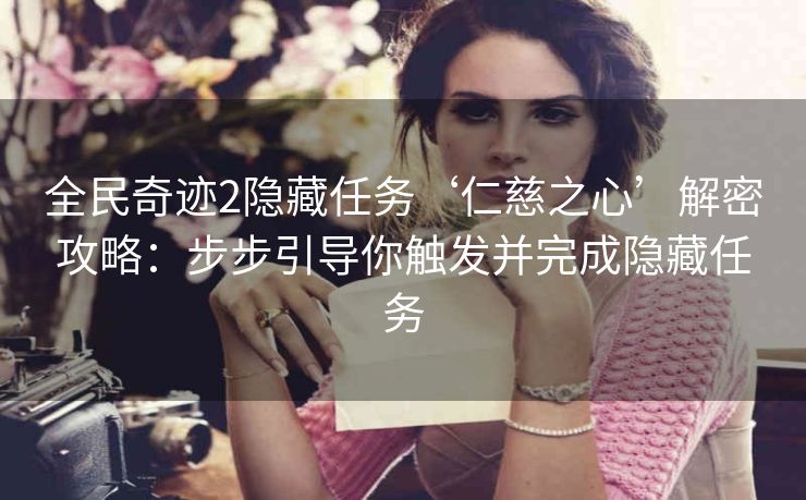 全民奇迹2隐藏任务‘仁慈之心’解密攻略：步步引导你触发并完成隐藏任务