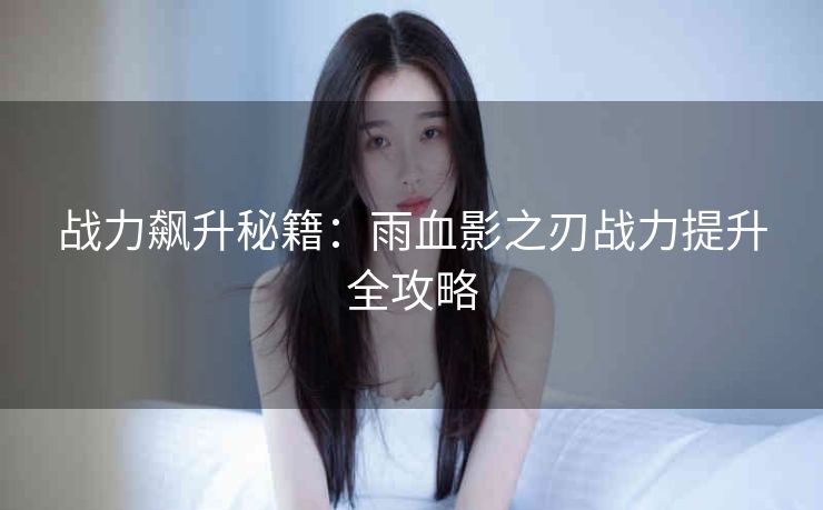 战力飙升秘籍：雨血影之刃战力提升全攻略