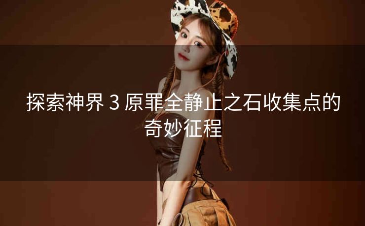 探索神界 3 原罪全静止之石收集点的奇妙征程