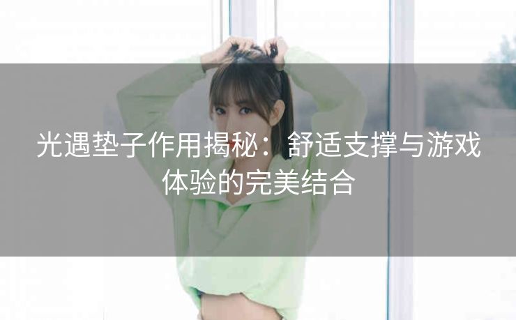 光遇垫子作用揭秘：舒适支撑与游戏体验的完美结合
