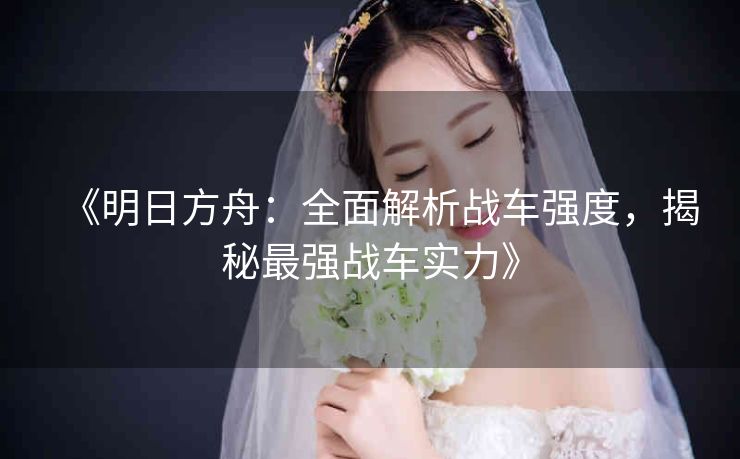 《明日方舟：全面解析战车强度，揭秘最强战车实力》